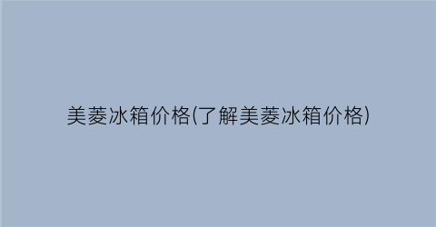 美菱冰箱价格(了解美菱冰箱价格)