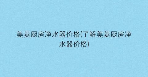 美菱厨房净水器价格(了解美菱厨房净水器价格)