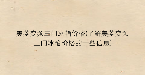 美菱变频三门冰箱价格(了解美菱变频三门冰箱价格的一些信息)