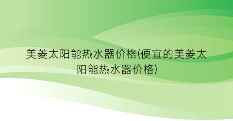 美菱太阳能热水器价格(便宜的美菱太阳能热水器价格)