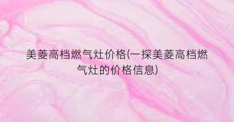 美菱高档燃气灶价格(一探美菱高档燃气灶的价格信息)