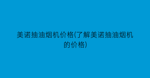 “美诺抽油烟机价格(了解美诺抽油烟机的价格)