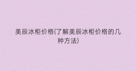 美辰冰柜价格(了解美辰冰柜价格的几种方法)