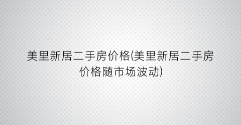 “美里新居二手房价格(美里新居二手房价格随市场波动)