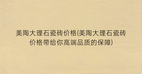美陶大理石瓷砖价格(美陶大理石瓷砖价格带给你高端品质的保障)
