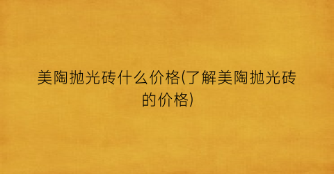 美陶抛光砖什么价格(了解美陶抛光砖的价格)