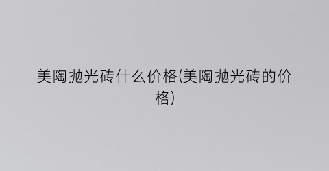 美陶抛光砖什么价格(美陶抛光砖的价格)