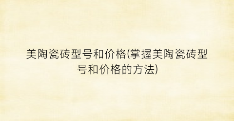 美陶瓷砖型号和价格(掌握美陶瓷砖型号和价格的方法)