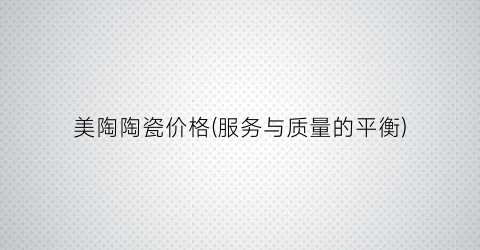 美陶陶瓷价格(服务与质量的平衡)