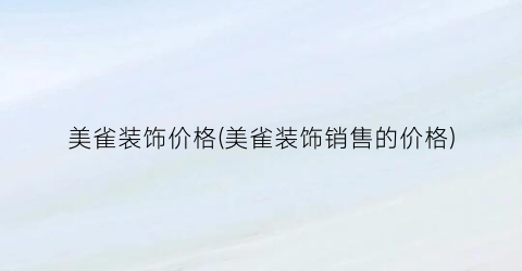 美雀装饰价格(美雀装饰销售的价格)