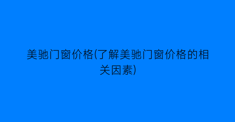 美驰门窗价格(了解美驰门窗价格的相关因素)
