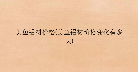 美鱼铝材价格(美鱼铝材价格变化有多大)