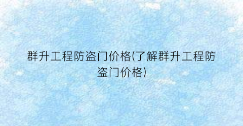 群升工程防盗门价格(了解群升工程防盗门价格)
