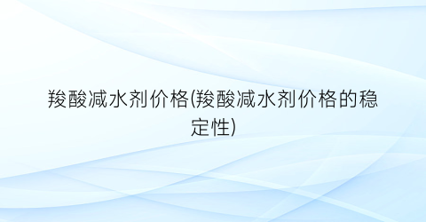 羧酸减水剂价格(羧酸减水剂价格的稳定性)