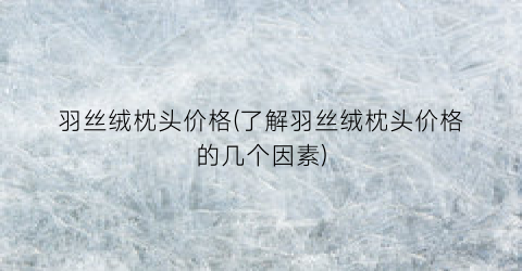 羽丝绒枕头价格(了解羽丝绒枕头价格的几个因素)