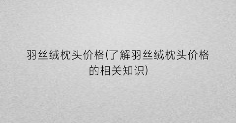 “羽丝绒枕头价格(了解羽丝绒枕头价格的相关知识)