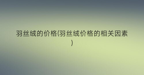 羽丝绒的价格(羽丝绒价格的相关因素)