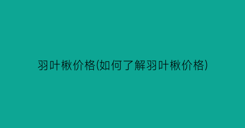 “羽叶楸价格(如何了解羽叶楸价格)