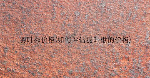羽叶楸价格(如何评估羽叶楸的价格)