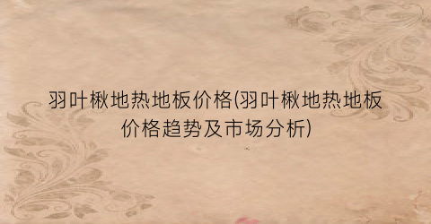 羽叶楸地热地板价格(羽叶楸地热地板价格趋势及市场分析)