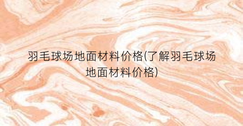 羽毛球场地面材料价格(了解羽毛球场地面材料价格)
