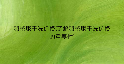 羽绒服干洗价格(了解羽绒服干洗价格的重要性)