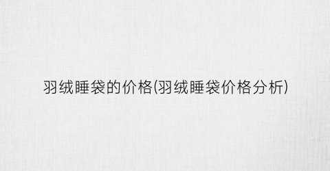 羽绒睡袋的价格(羽绒睡袋价格分析)