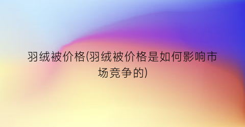 羽绒被价格(羽绒被价格是如何影响市场竞争的)