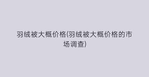 羽绒被大概价格(羽绒被大概价格的市场调查)