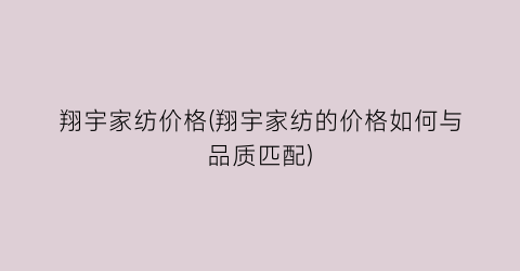 翔宇家纺价格(翔宇家纺的价格如何与品质匹配)