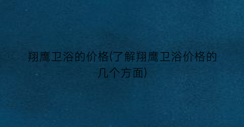翔鹰卫浴的价格(了解翔鹰卫浴价格的几个方面)