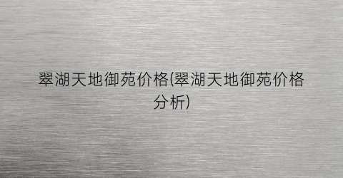 翠湖天地御苑价格(翠湖天地御苑价格分析)