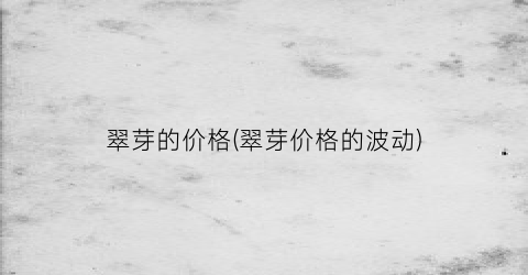 翠芽的价格(翠芽价格的波动)