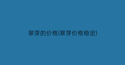 翠芽的价格(翠芽价格稳定)