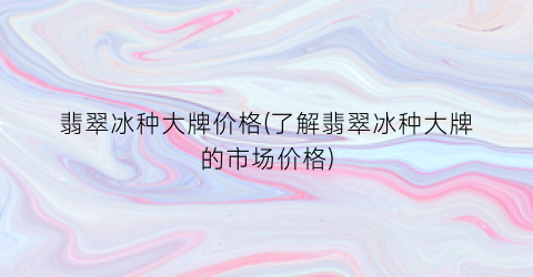 翡翠冰种大牌价格(了解翡翠冰种大牌的市场价格)