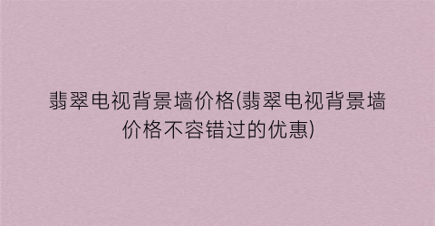 “翡翠电视背景墙价格(翡翠电视背景墙价格不容错过的优惠)