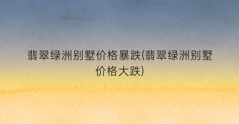 翡翠绿洲别墅价格暴跌(翡翠绿洲别墅价格大跌)