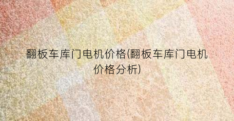 翻板车库门电机价格(翻板车库门电机价格分析)