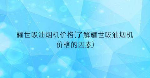 耀世吸油烟机价格(了解耀世吸油烟机价格的因素)