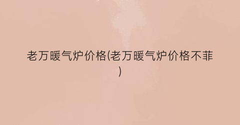 老万暖气炉价格(老万暖气炉价格不菲)
