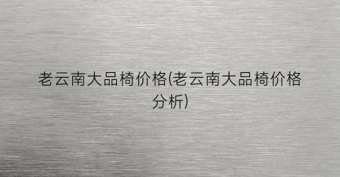 老云南大品椅价格(老云南大品椅价格分析)