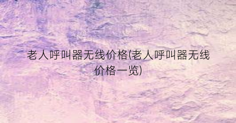 老人呼叫器无线价格(老人呼叫器无线价格一览)