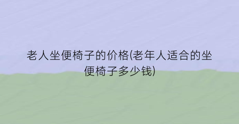 老人坐便椅子的价格(老年人适合的坐便椅子多少钱)