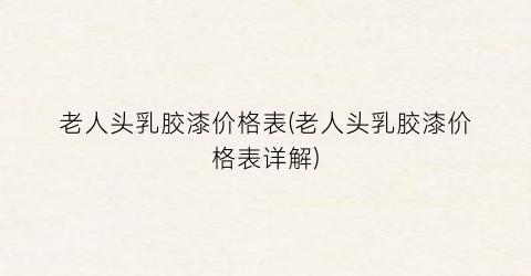 “老人头乳胶漆价格表(老人头乳胶漆价格表详解)