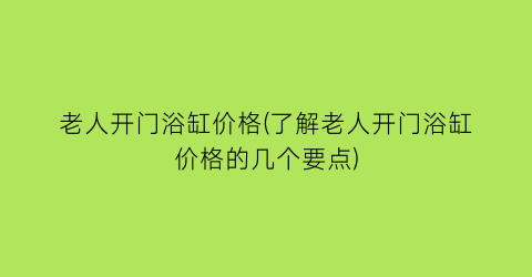 “老人开门浴缸价格(了解老人开门浴缸价格的几个要点)