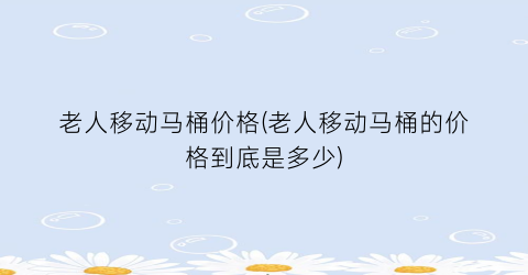 “老人移动马桶价格(老人移动马桶的价格到底是多少)