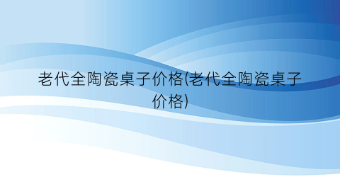 “老代全陶瓷桌子价格(老代全陶瓷桌子价格)