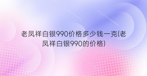 老凤祥白银990价格多少钱一克(老凤祥白银990的价格)