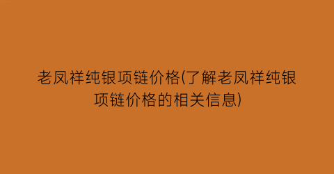 老凤祥纯银项链价格(了解老凤祥纯银项链价格的相关信息)