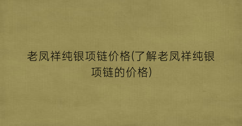 老凤祥纯银项链价格(了解老凤祥纯银项链的价格)